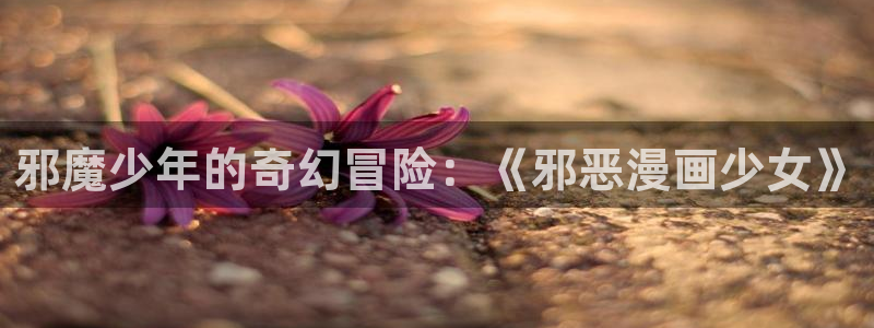 成人天堂漫画：邪魔少年的奇幻冒险：《邪恶漫画少女》